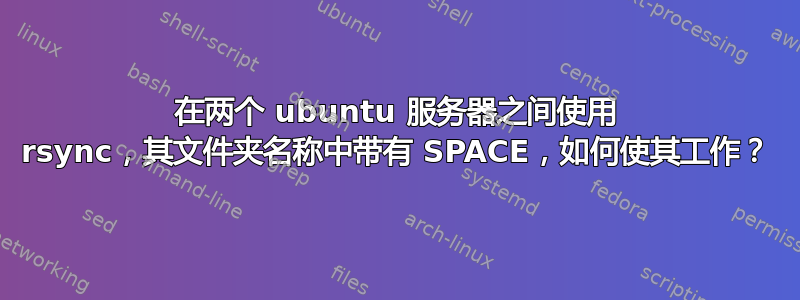 在两个 ubuntu 服务器之间使用 rsync，其文件夹名称中带有 SPACE，如何使其工作？