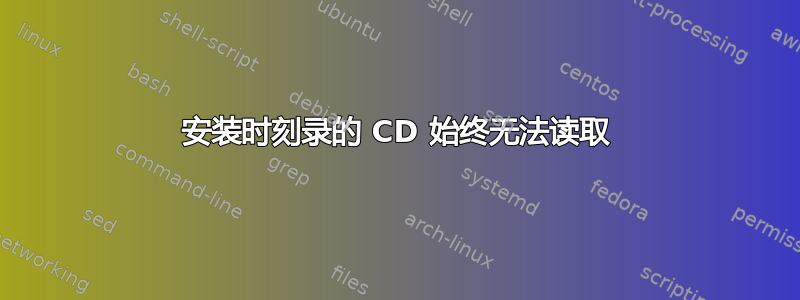 安装时刻录的 CD 始终无法读取