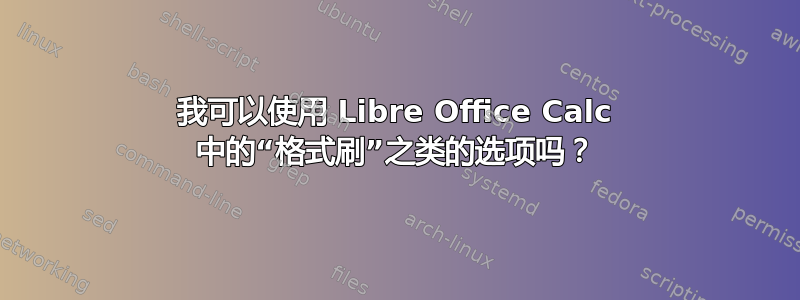 我可以使用 Libre Office Calc 中的“格式刷”之类的选项吗？