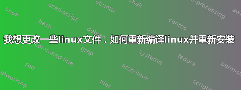 我想更改一些linux文件，如何重新编译linux并重新安装