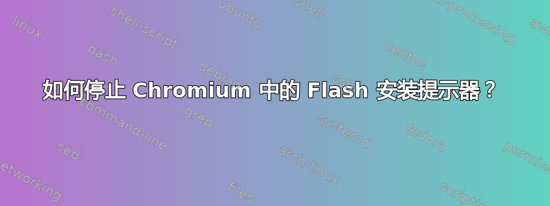 如何停止 Chromium 中的 Flash 安装提示器？