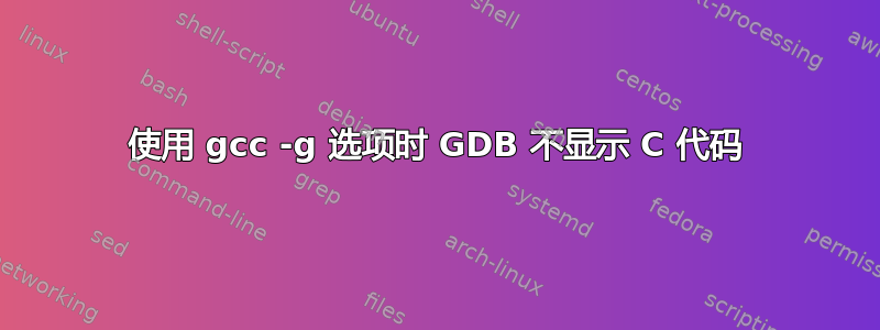 使用 gcc -g 选项时 GDB 不显示 C 代码