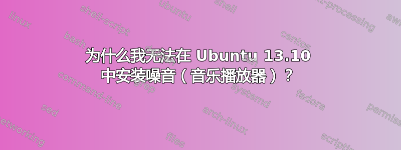 为什么我无法在 Ubuntu 13.10 中安装噪音（音乐播放器）？