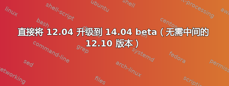 直接将 12.04 升级到 14.04 beta（无需中间的 12.10 版本）