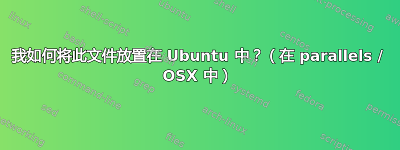 我如何将此文件放置在 Ubuntu 中？（在 parallels / OSX 中）