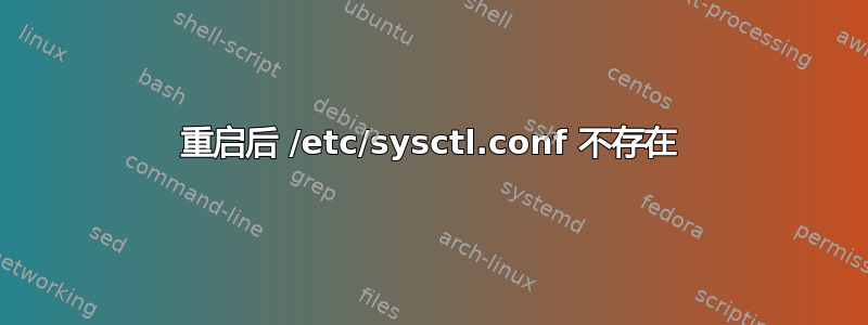 重启后 /etc/sysctl.conf 不存在