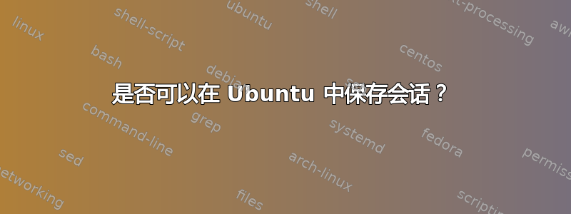 是否可以在 Ubuntu 中保存会话？