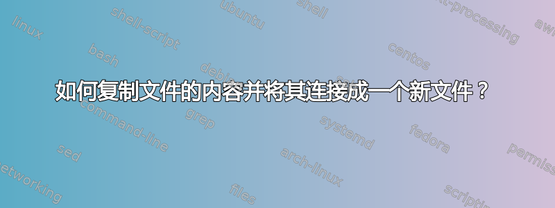 如何复制文件的内容并将其连接成一个新文件？