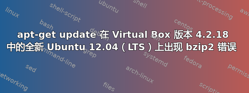 apt-get update 在 Virtual Box 版本 4.2.18 中的全新 Ubuntu 12.04（LTS）上出现 bzip2 错误 