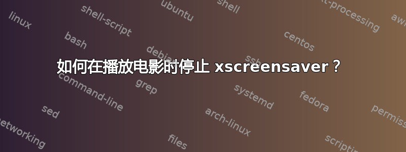 如何在播放电影时停止 xscreensaver？