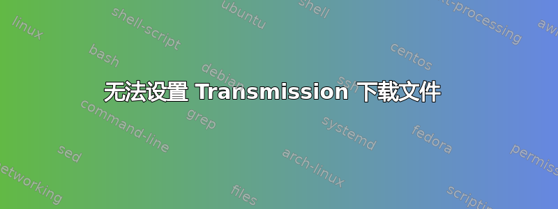 无法设置 Transmission 下载文件 