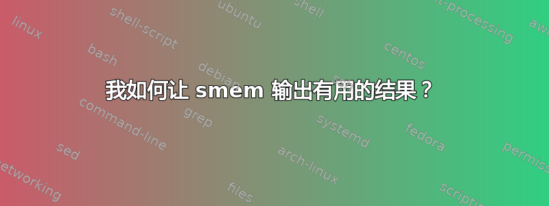 我如何让 smem 输出有用的结果？