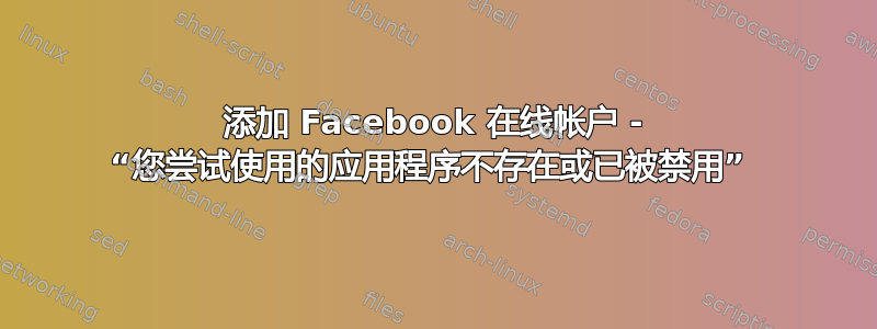 添加 Facebook 在线帐户 - “您尝试使用的应用程序不存在或已被禁用” 