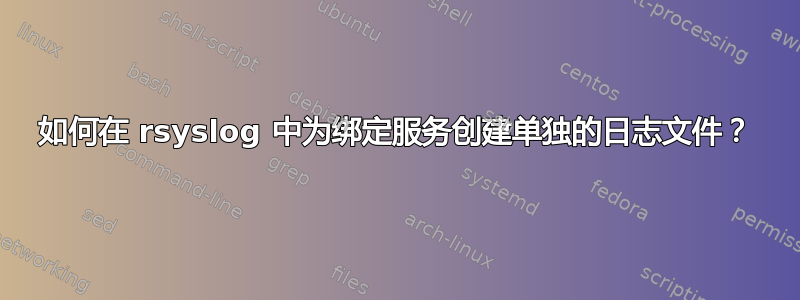 如何在 rsyslog 中为绑定服务创建单独的日志文件？