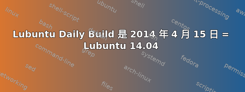 Lubuntu Daily Build 是 2014 年 4 月 15 日 = Lubuntu 14.04