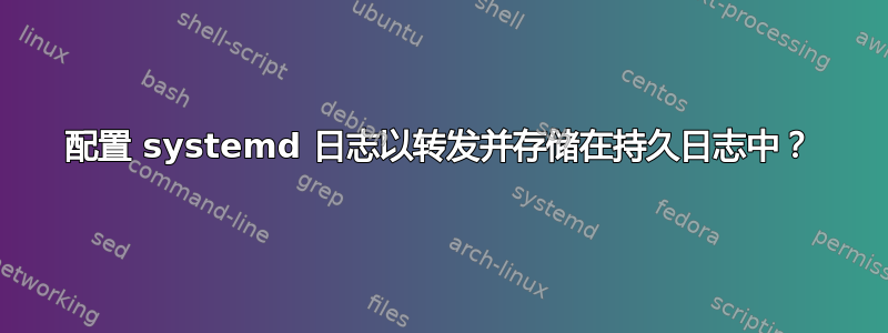 配置 systemd 日志以转发并存储在持久日志中？