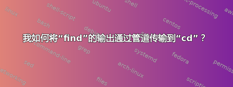 我如何将“find”的输出通过管道传输到“cd”？