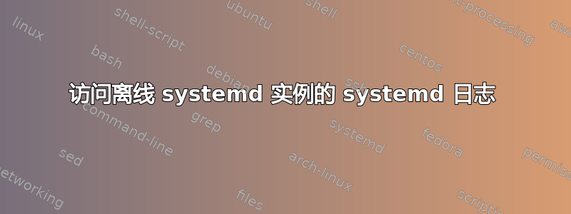 访问离线 systemd 实例的 systemd 日志