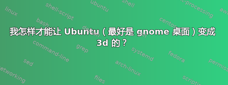 我怎样才能让 Ubuntu（最好是 gnome 桌面）变成 3d 的？