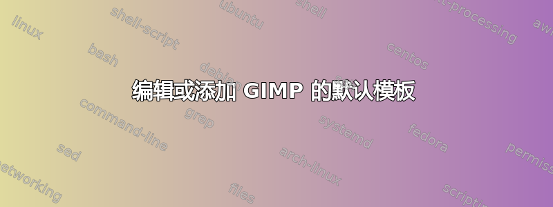 编辑或添加 GIMP 的默认模板