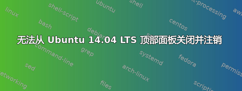 无法从 Ubuntu 14.04 LTS 顶部面板关闭并注销