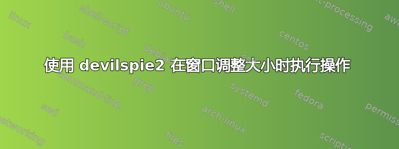 使用 devilspie2 在窗口调整大小时执行操作