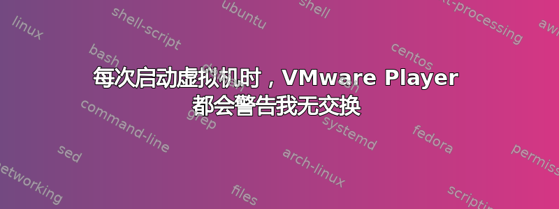 每次启动虚拟机时，VMware Player 都会警告我无交换