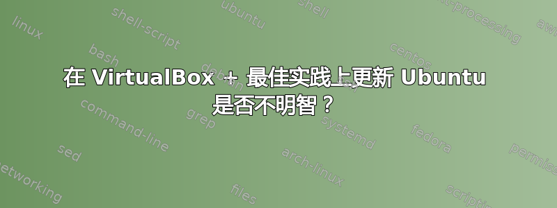 在 VirtualBox + 最佳实践上更新 Ubuntu 是否不明智？