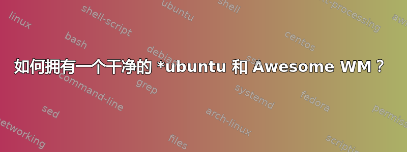 如何拥有一个干净的 *ubuntu 和 Awesome WM？