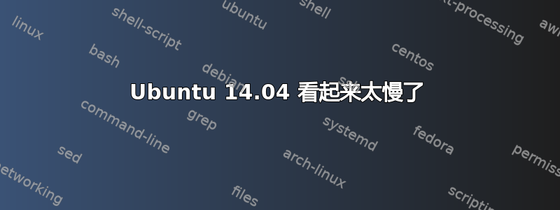 Ubuntu 14.04 看起来太慢了