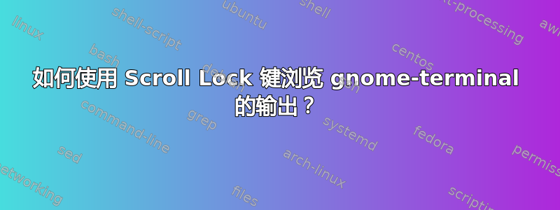 如何使用 Scroll Lock 键浏览 gnome-terminal 的输出？