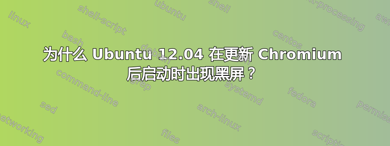 为什么 Ubuntu 12.04 在更新 Chromium 后启动时出现黑屏？