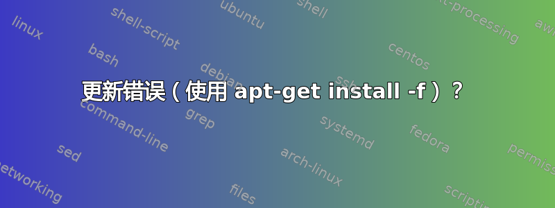 更新错误（使用 apt-get install -f）？