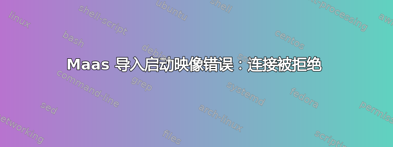 Maas 导入启动映像错误：连接被拒绝