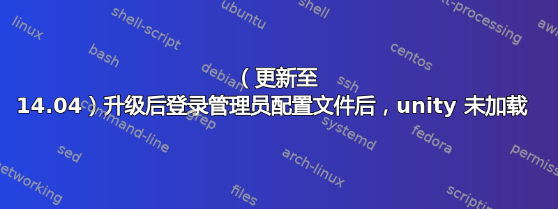 （更新至 14.04）升级后登录管理员配置文件后，unity 未加载 