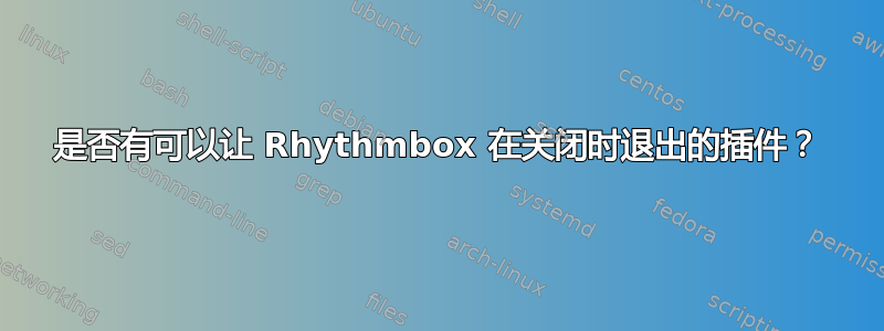 是否有可以让 Rhythmbox 在关闭时退出的插件？