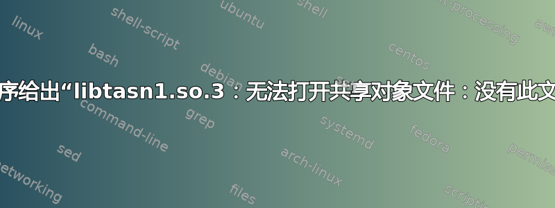 多个应用程序给出“libtasn1.so.3：无法打开共享对象文件：没有此文件或目录”