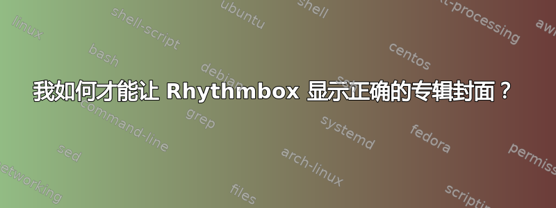 我如何才能让 Rhythmbox 显示正确的专辑封面？