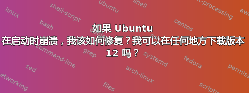 如果 Ubuntu 在启动时崩溃，我该如何修复？我可以在任何地方下载版本 12 吗？