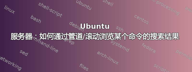 Ubuntu 服务器：如何通过管道/滚动浏览某个命令的搜索结果