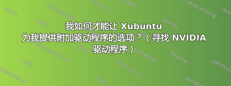 我如何才能让 Xubuntu 为我提供附加驱动程序的选项？（寻找 NVIDIA 驱动程序）