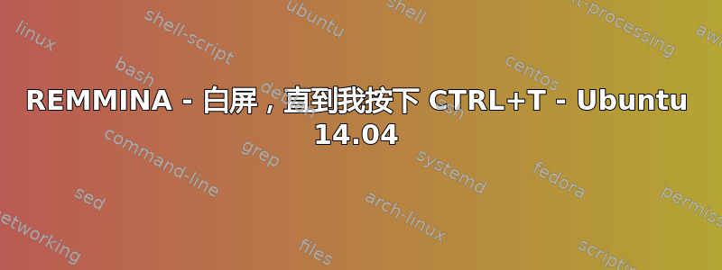 REMMINA - 白屏，直到我按下 CTRL+T - Ubuntu 14.04