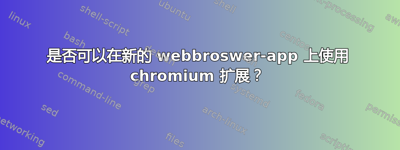 是否可以在新的 webbroswer-app 上使用 chromium 扩展？