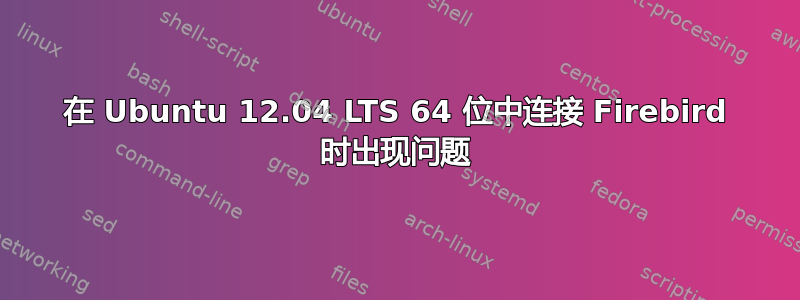 在 Ubuntu 12.04 LTS 64 位中连接 Firebird 时出现问题