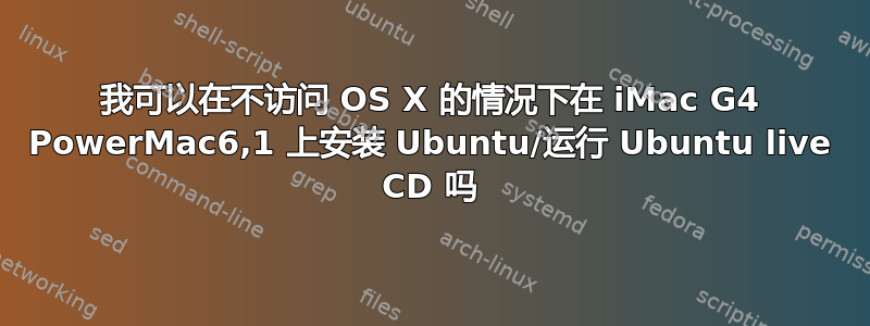 我可以在不访问 OS X 的情况下在 iMac G4 PowerMac6,1 上安装 Ubuntu/运行 Ubuntu live CD 吗