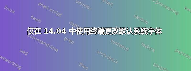 仅在 14.04 中使用终端更改默认系统字体