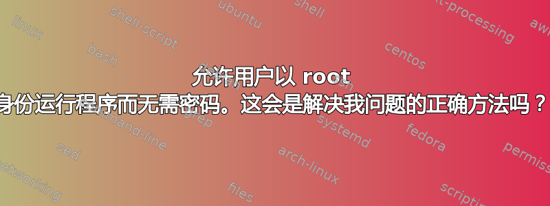 允许用户以 root 身份运行程序而无需密码。这会是解决我问题的正确方法吗？