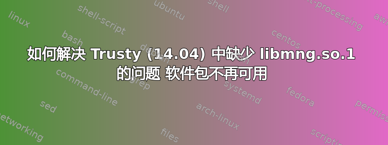 如何解决 Trusty (14.04) 中缺少 libmng.so.1 的问题 软件包不再可用