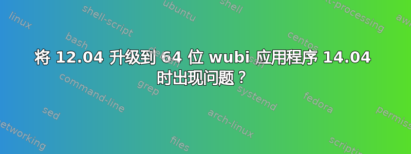 将 12.04 升级到 64 位 wubi 应用程序 14.04 时出现问题？