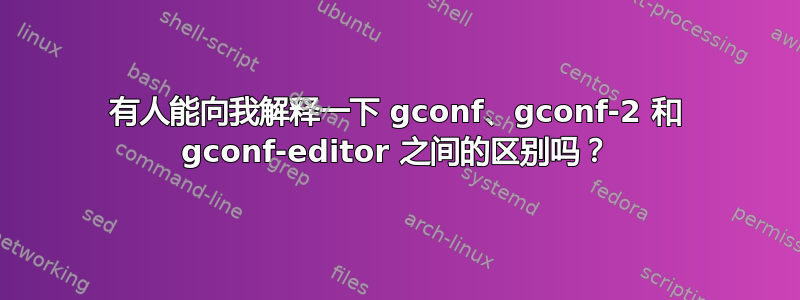 有人能向我解释一下 gconf、gconf-2 和 gconf-editor 之间的区别吗？